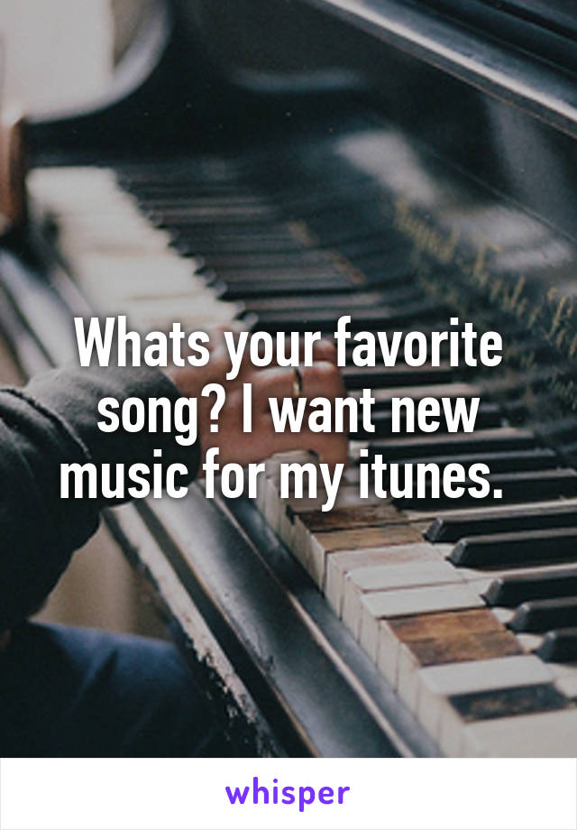 Whats your favorite song? I want new music for my itunes. 