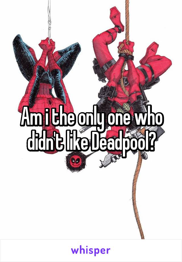 Am i the only one who didn't like Deadpool?