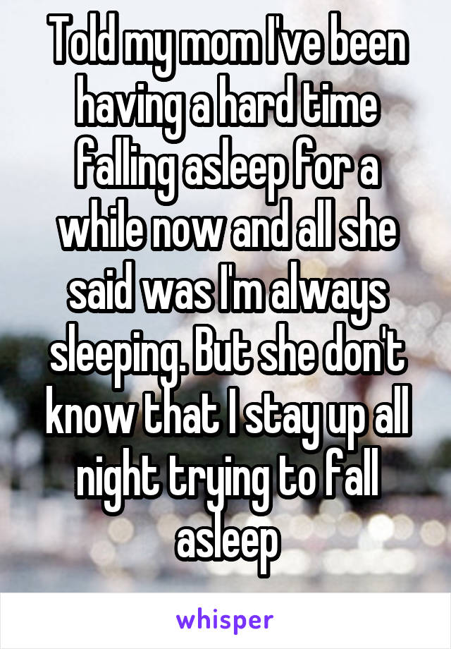 Told my mom I've been having a hard time falling asleep for a while now and all she said was I'm always sleeping. But she don't know that I stay up all night trying to fall asleep
