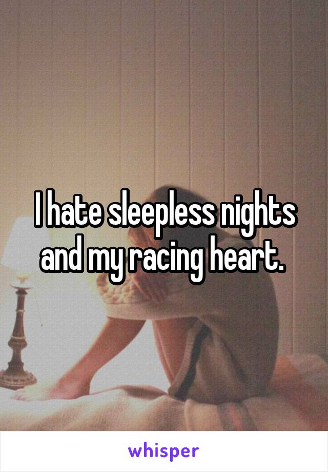 I hate sleepless nights and my racing heart. 