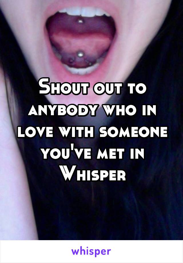 Shout out to anybody who in love with someone you've met in Whisper