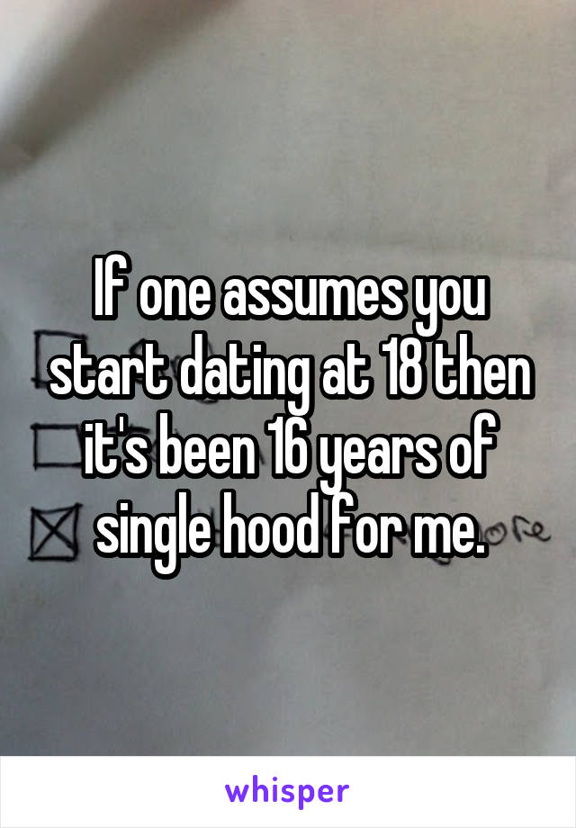 If one assumes you start dating at 18 then it's been 16 years of single hood for me.