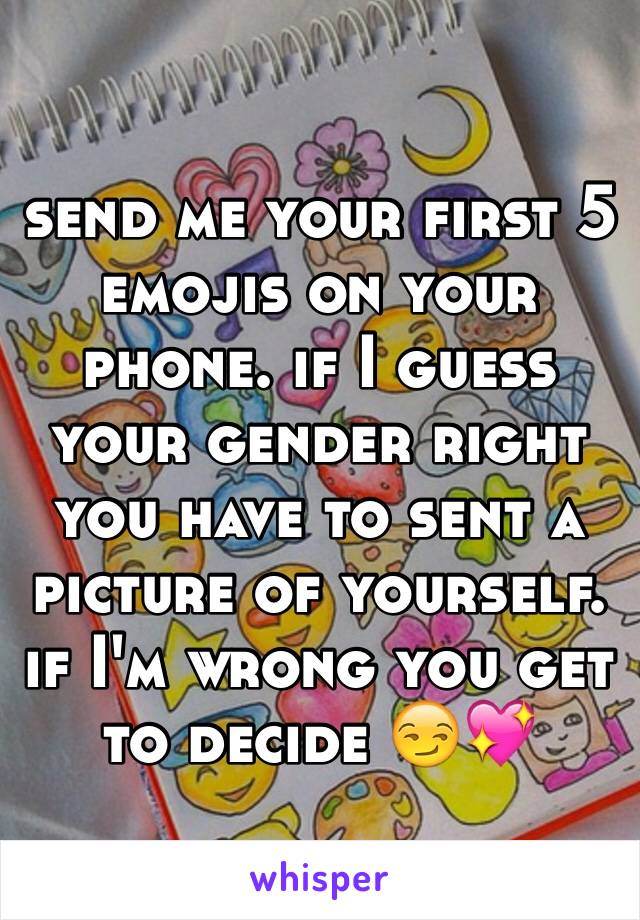 send me your first 5 emojis on your phone. if I guess your gender right you have to sent a picture of yourself. if I'm wrong you get to decide 😏💖