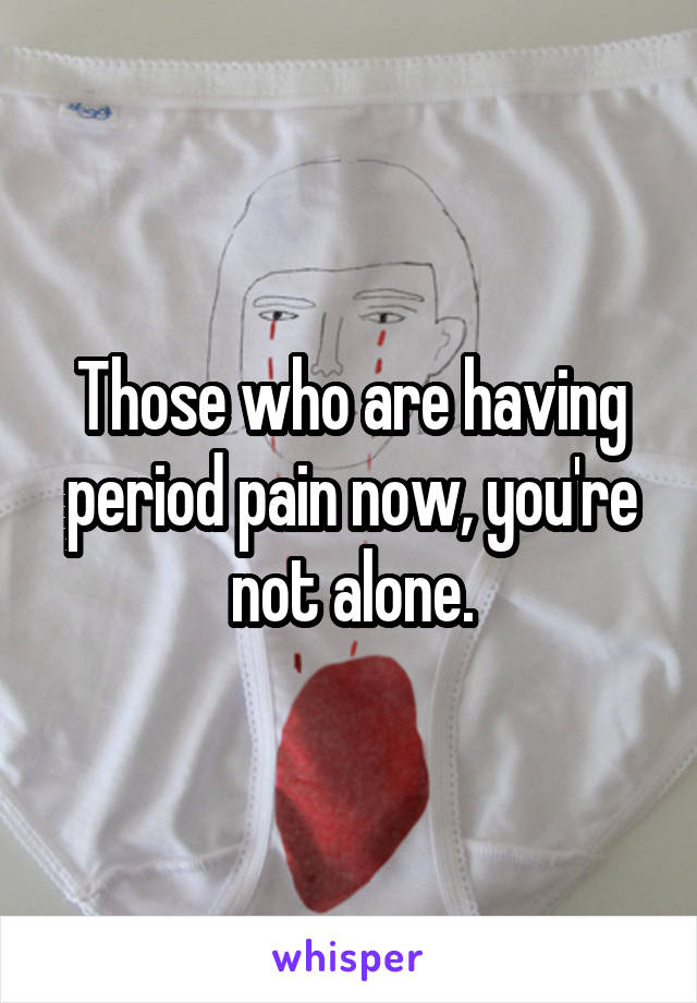 Those who are having period pain now, you're not alone.