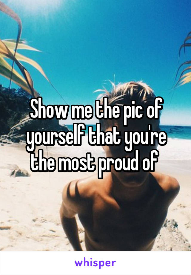 Show me the pic of yourself that you're the most proud of 