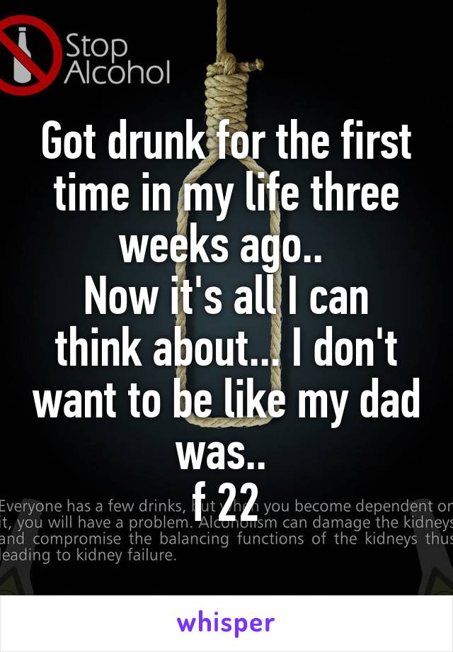 Got drunk for the first time in my life three weeks ago.. 
Now it's all I can think about... I don't want to be like my dad was.. 
f 22