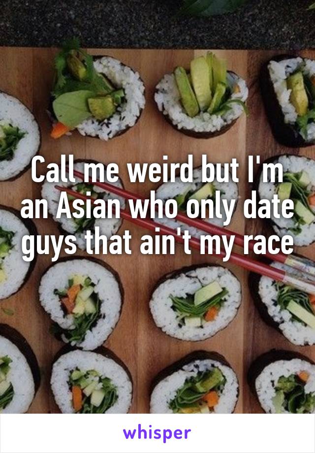 Call me weird but I'm an Asian who only date guys that ain't my race 