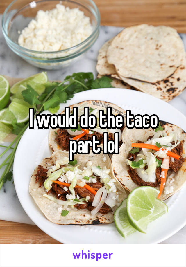 I would do the taco part lol