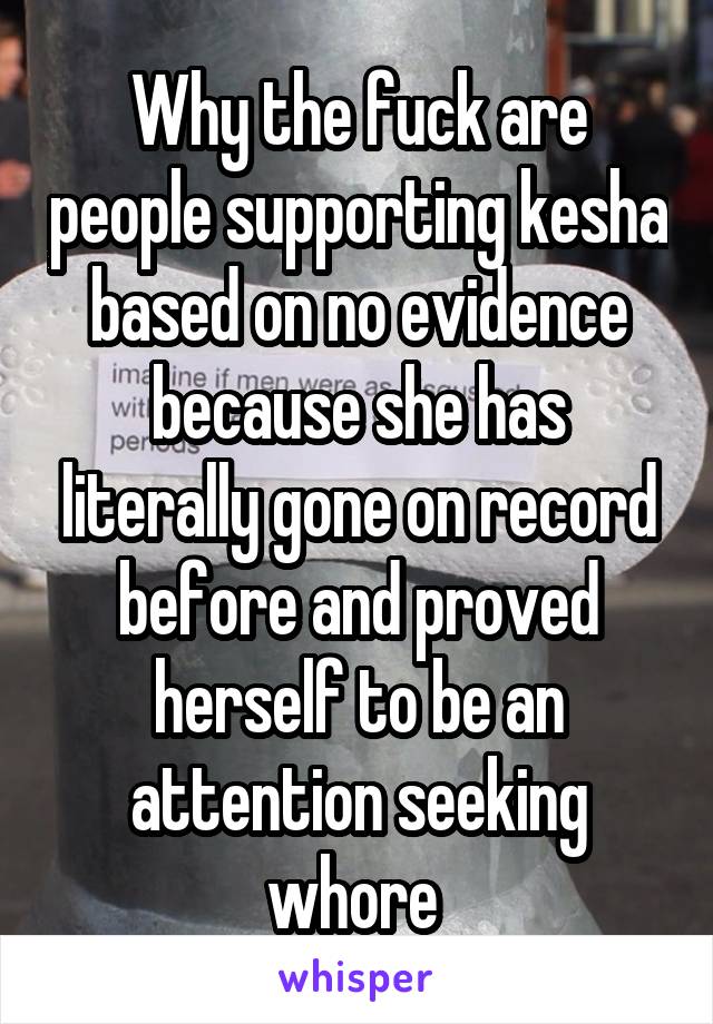 Why the fuck are people supporting kesha based on no evidence because she has literally gone on record before and proved herself to be an attention seeking whore 