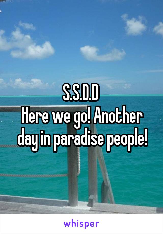 S.S.D.D 
Here we go! Another day in paradise people!