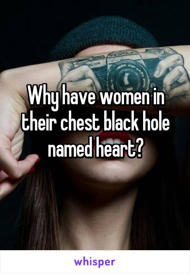 Why have women in their chest black hole named heart?
