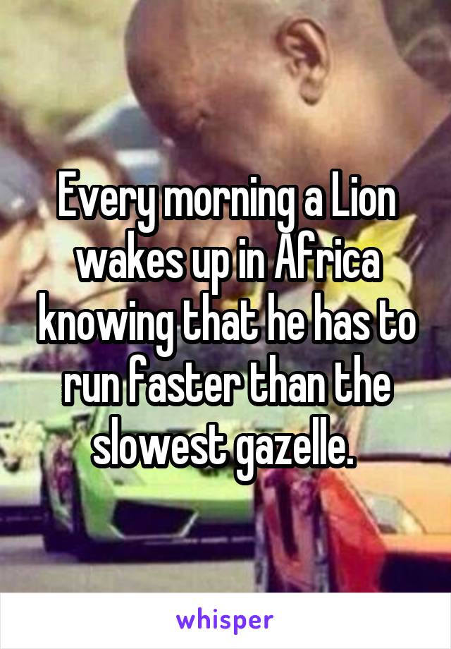 Every morning a Lion wakes up in Africa knowing that he has to run faster than the slowest gazelle. 