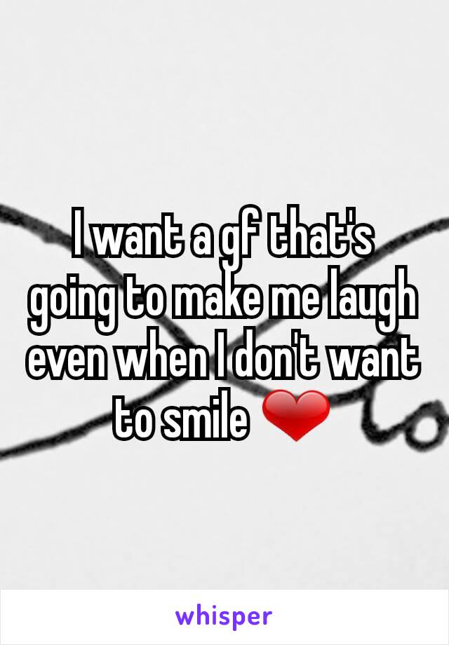 I want a gf that's going to make me laugh even when I don't want to smile ❤