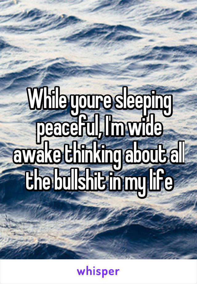 While youre sleeping peaceful, I'm wide awake thinking about all the bullshit in my life