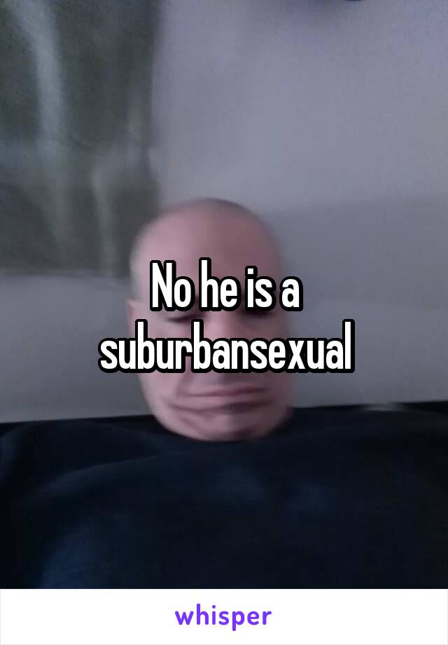 No he is a suburbansexual