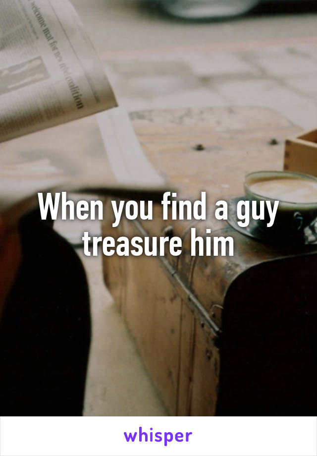 When you find a guy treasure him