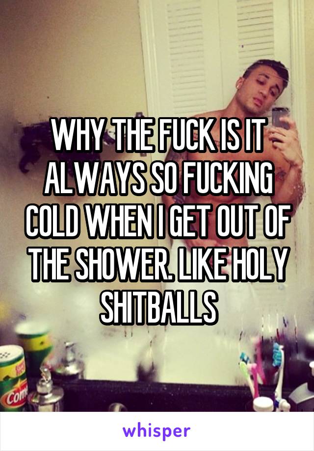 WHY THE FUCK IS IT ALWAYS SO FUCKING COLD WHEN I GET OUT OF THE SHOWER. LIKE HOLY SHITBALLS