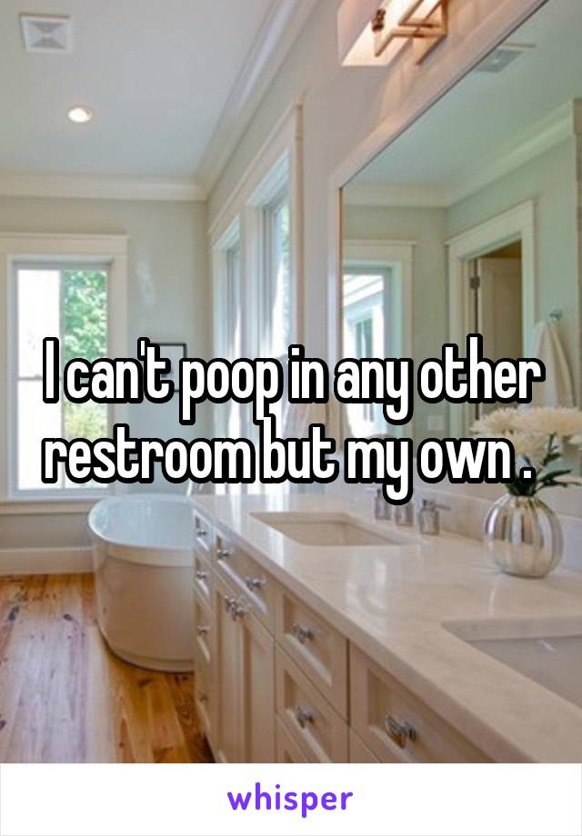 I can't poop in any other restroom but my own . 