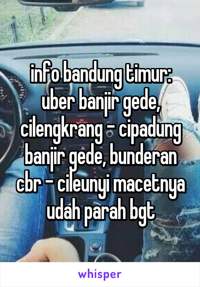 info bandung timur: uber banjir gede, cilengkrang - cipadung banjir gede, bunderan cbr - cileunyi macetnya udah parah bgt