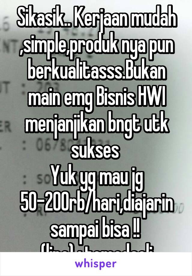 Sikasik.. Kerjaan mudah ,simple,produk nya pun berkualitasss.Bukan main emg Bisnis HWI menjanjikan bngt utk sukses 
Yuk yg mau jg 50-200rb/hari,diajarin sampai bisa !! 
(line) : tomodaeli