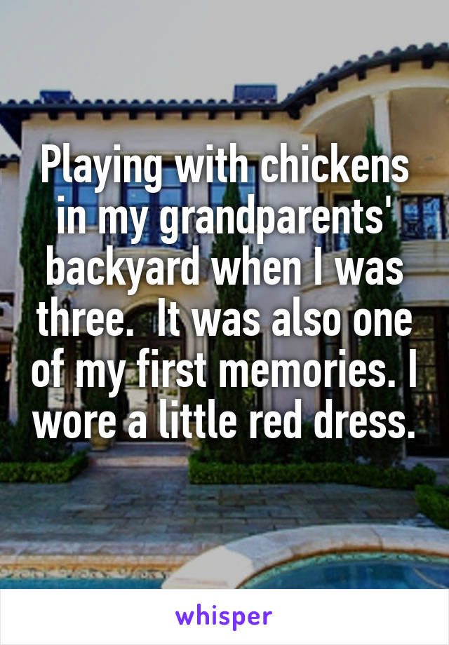 Playing with chickens in my grandparents' backyard when I was three.  It was also one of my first memories. I wore a little red dress. 