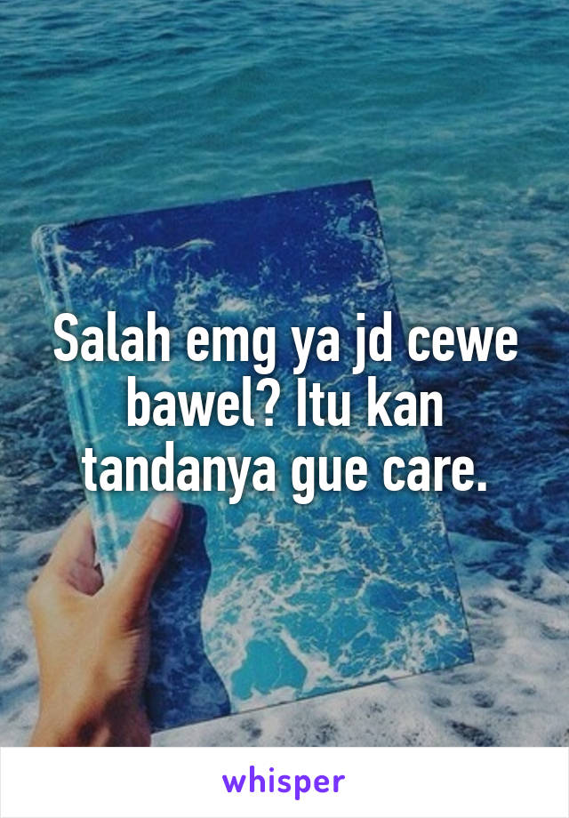 Salah emg ya jd cewe bawel? Itu kan tandanya gue care.