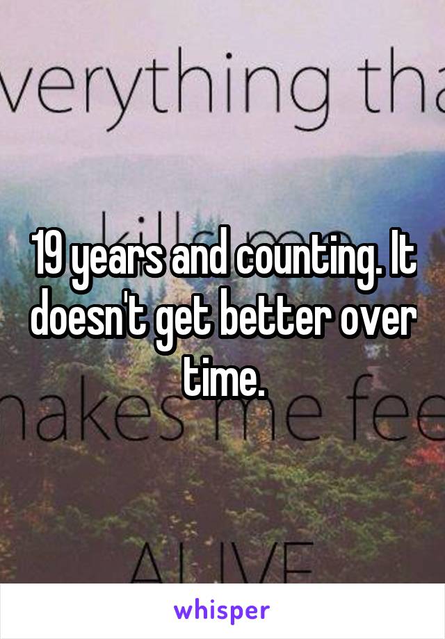 19 years and counting. It doesn't get better over time.