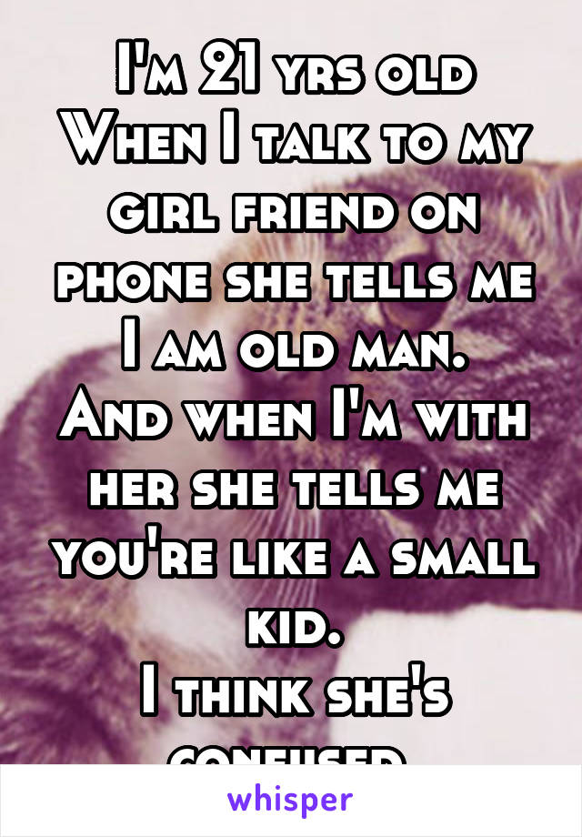 I'm 21 yrs old
When I talk to my girl friend on phone she tells me I am old man.
And when I'm with her she tells me you're like a small kid.
I think she's confused.