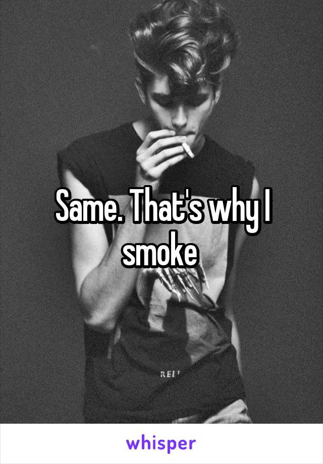 Same. That's why I smoke 