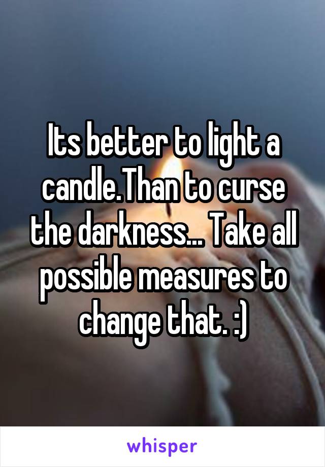 Its better to light a candle.Than to curse the darkness... Take all possible measures to change that. :)