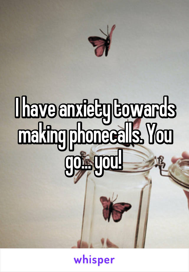 I have anxiety towards making phonecalls. You go... you! 