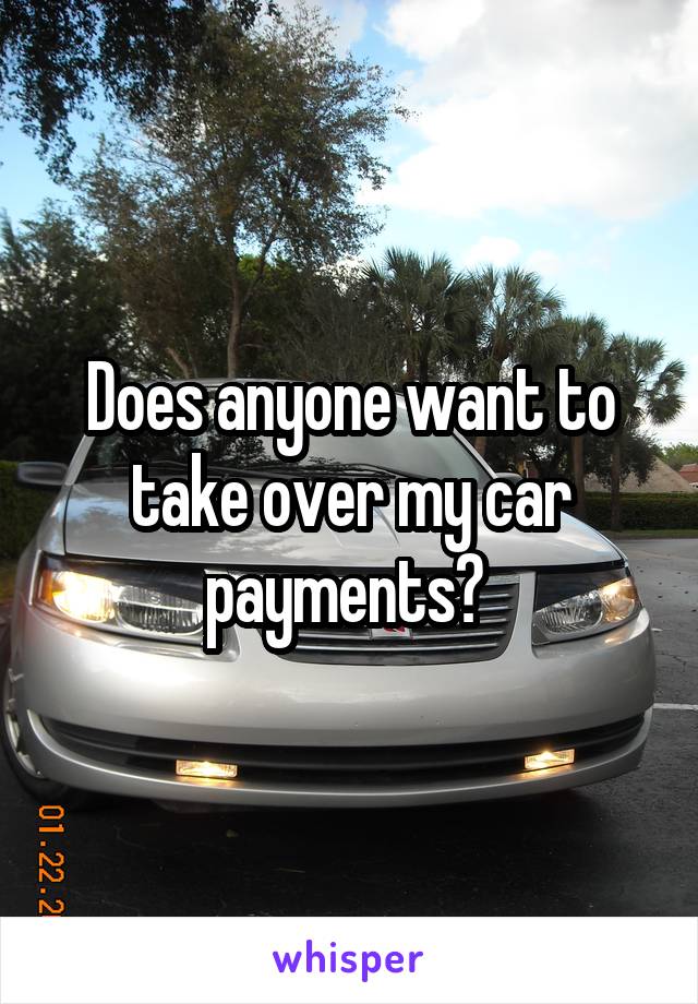 Does anyone want to take over my car payments? 