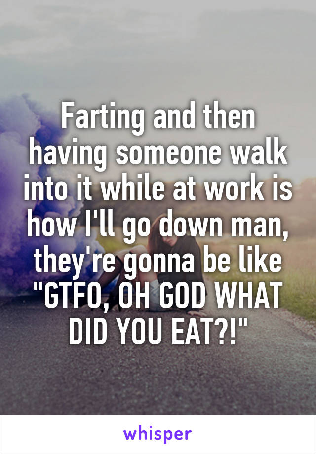 Farting and then having someone walk into it while at work is how I'll go down man, they're gonna be like "GTFO, OH GOD WHAT DID YOU EAT?!"