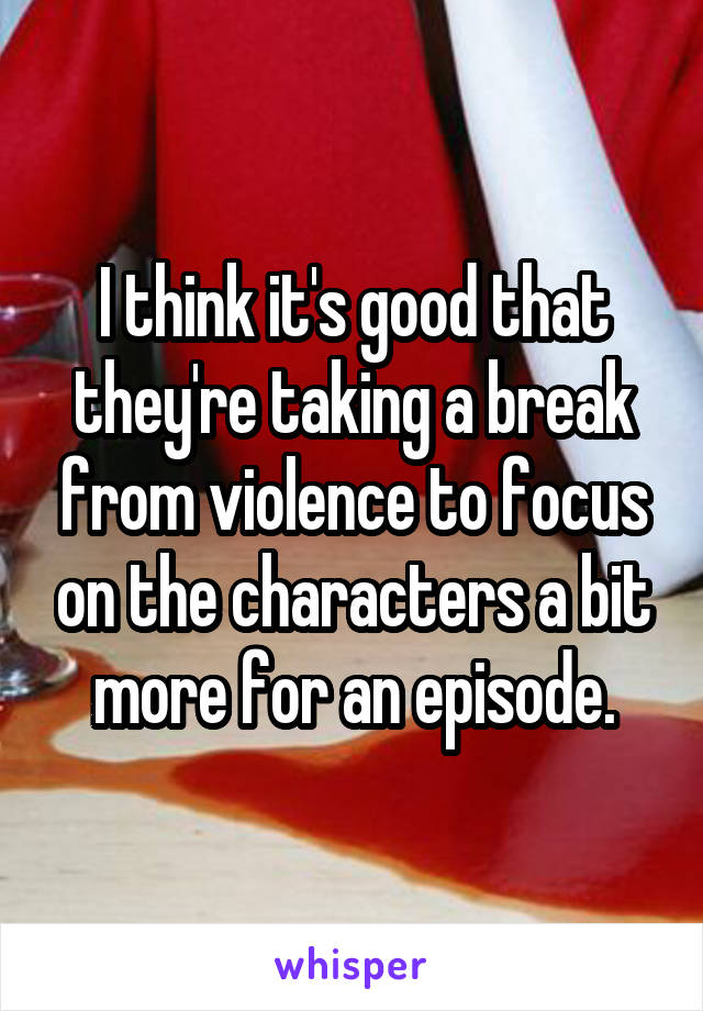 I think it's good that they're taking a break from violence to focus on the characters a bit more for an episode.