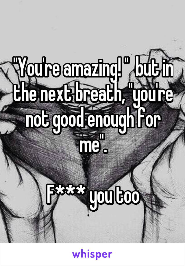 "You're amazing! "  but in the next breath, "you're not good enough for me".

F*** you too