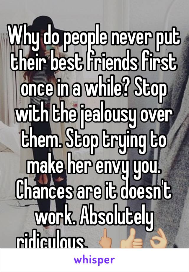 Why do people never put their best friends first once in a while? Stop with the jealousy over them. Stop trying to make her envy you. Chances are it doesn't work. Absolutely ridiculous. 🖕🏼👍🏼👌🏼