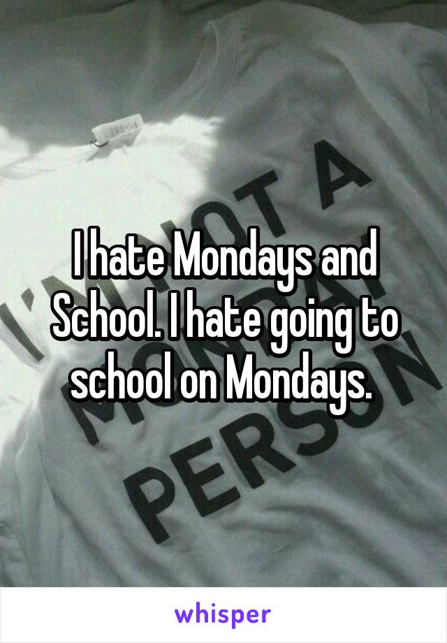 I hate Mondays and School. I hate going to school on Mondays. 