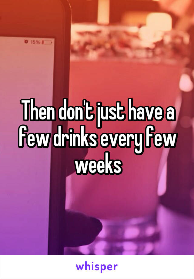 Then don't just have a few drinks every few weeks