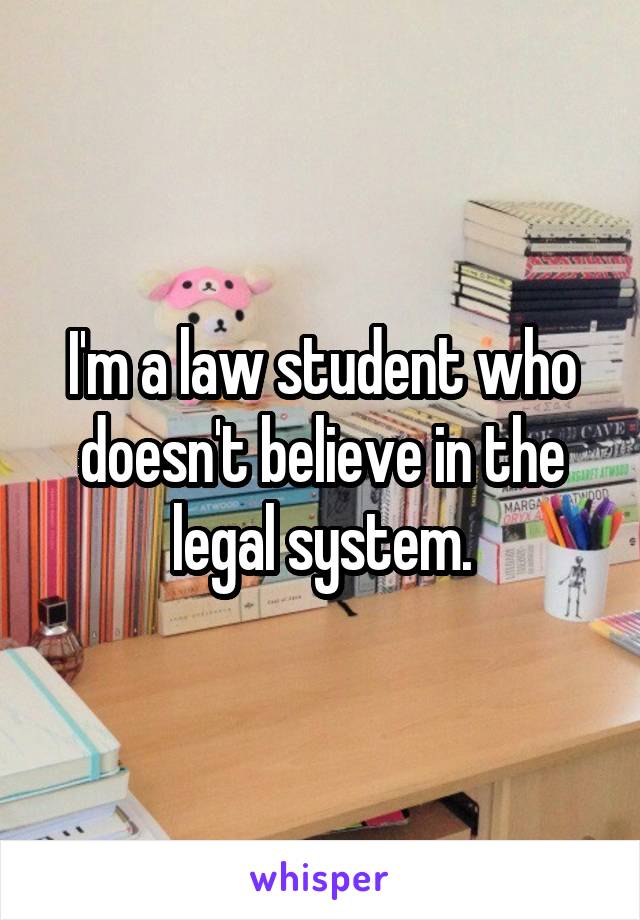 I'm a law student who doesn't believe in the legal system.