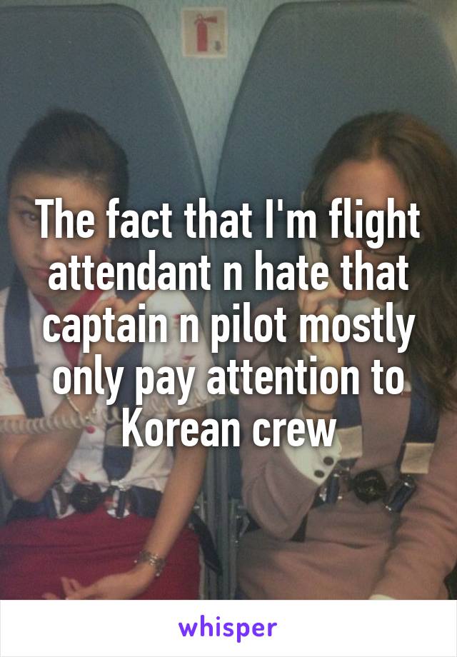 The fact that I'm flight attendant n hate that captain n pilot mostly only pay attention to Korean crew