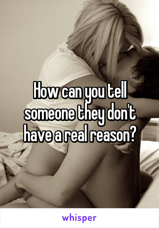 How can you tell someone they don't have a real reason?