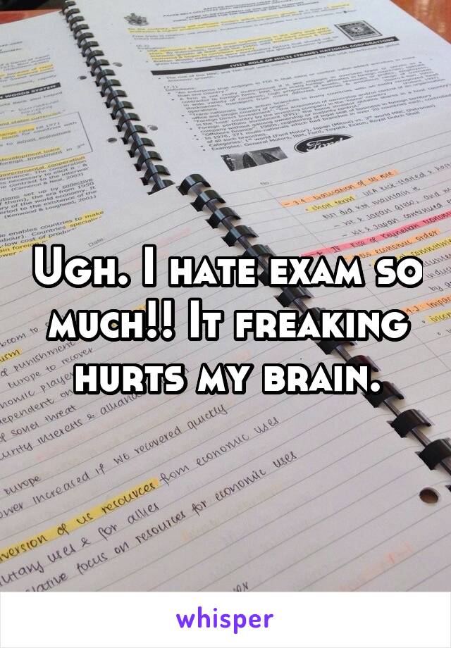 Ugh. I hate exam so much!! It freaking hurts my brain.