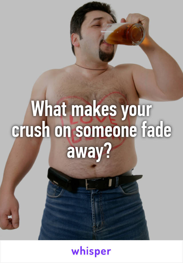 What makes your crush on someone fade away? 