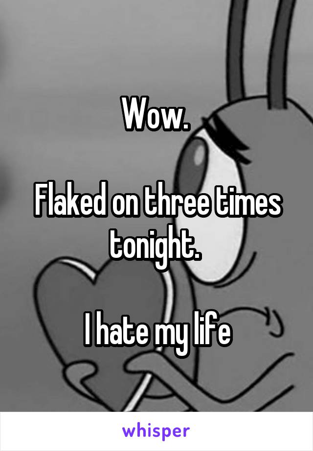 Wow. 

Flaked on three times tonight. 

I hate my life