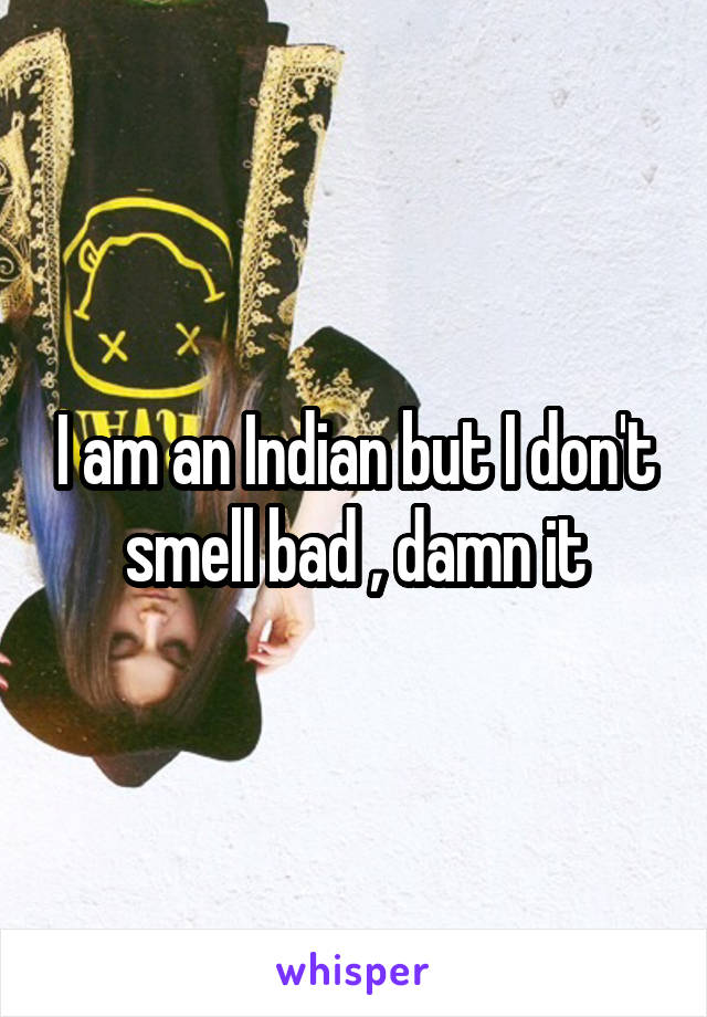 I am an Indian but I don't smell bad , damn it