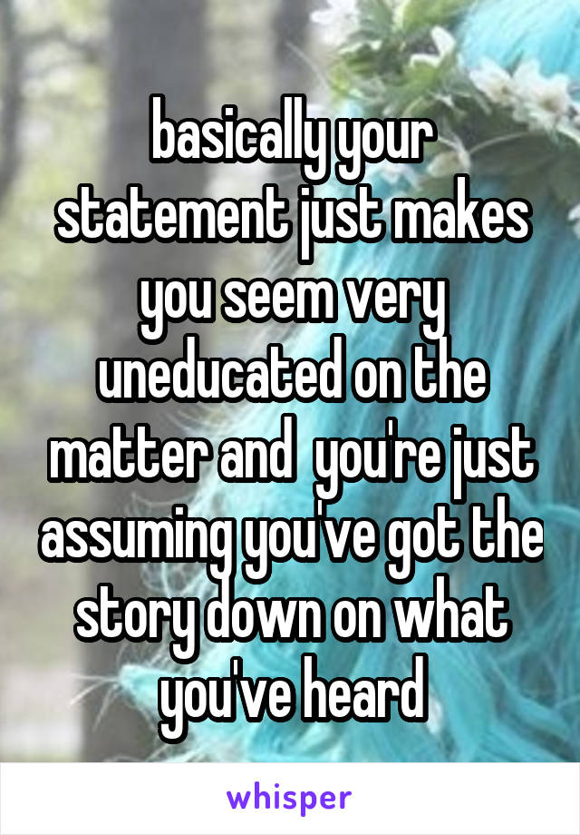 basically your statement just makes you seem very uneducated on the matter and  you're just assuming you've got the story down on what you've heard