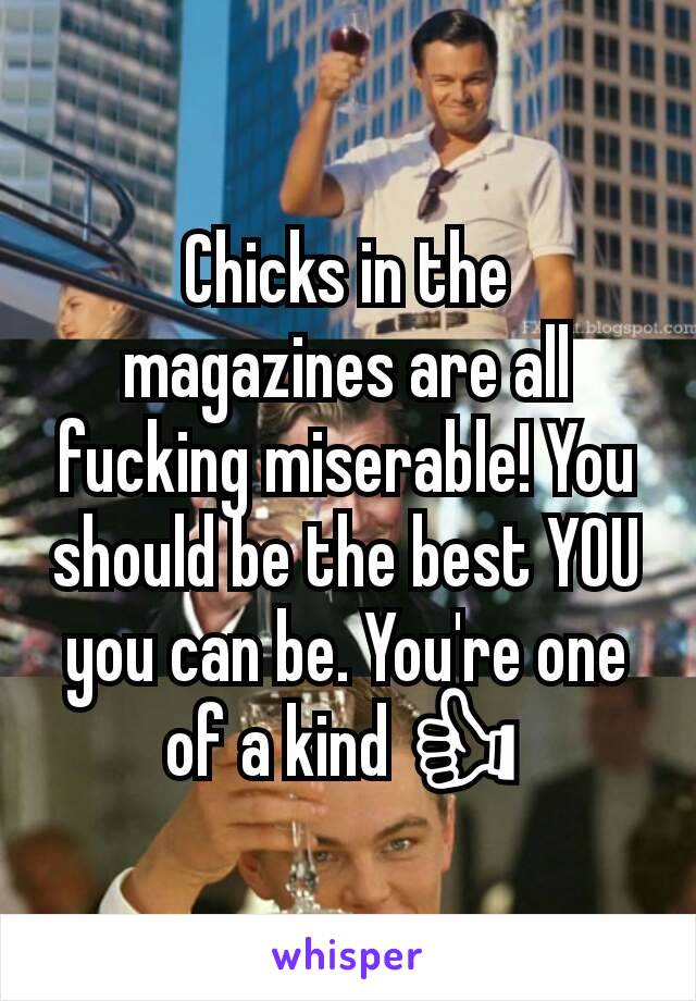 Chicks in the magazines are all fucking miserable! You should be the best YOU you can be. You're one of a kind 👍