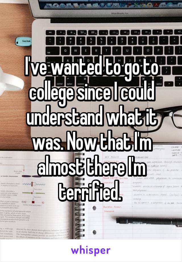 I've wanted to go to college since I could understand what it was. Now that I'm almost there I'm terrified. 