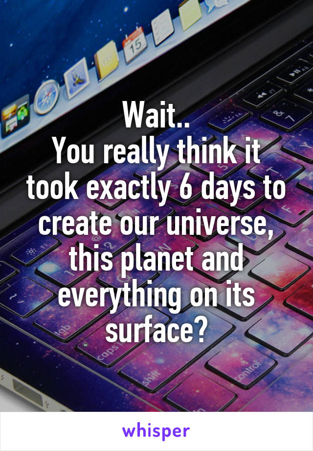 Wait..
You really think it took exactly 6 days to create our universe, this planet and everything on its surface?