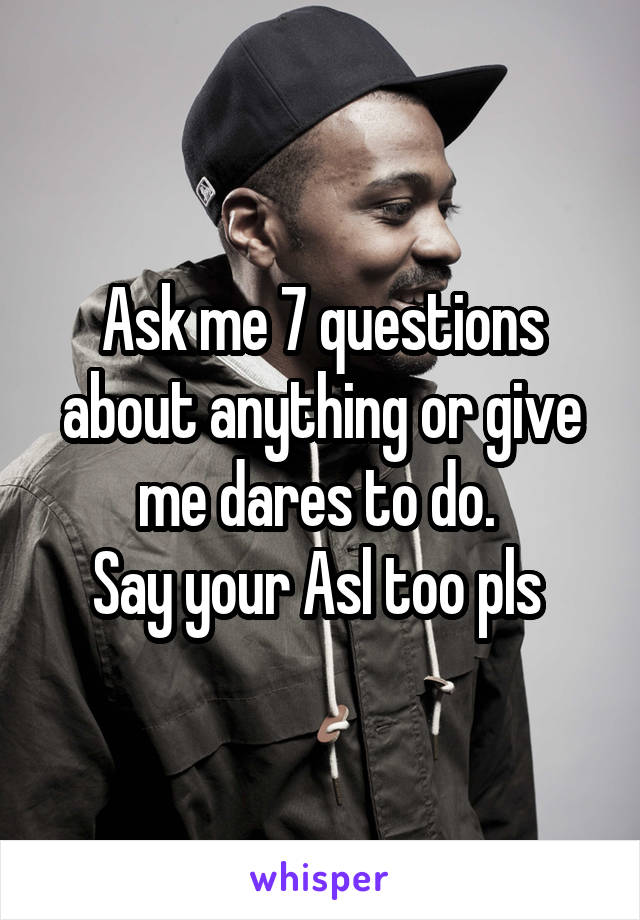 Ask me 7 questions about anything or give me dares to do. 
Say your Asl too pls 